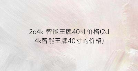 2d4k 智能王牌40寸价格(2d4k智能王牌40寸的价格)